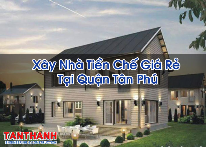 Xây Nhà Tiền Chế Giá Rẻ Tại Quận Tân Phú